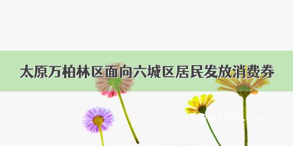 太原万柏林区面向六城区居民发放消费券