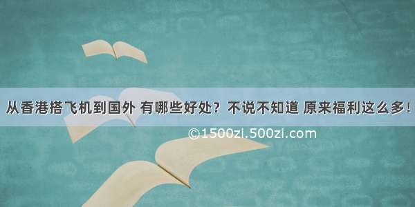 从香港搭飞机到国外 有哪些好处？不说不知道 原来福利这么多！