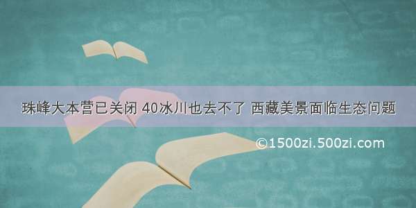 珠峰大本营已关闭 40冰川也去不了 西藏美景面临生态问题