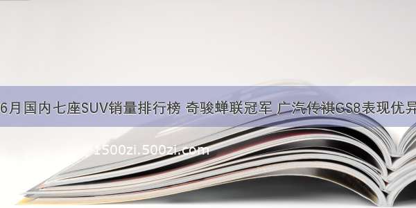 6月国内七座SUV销量排行榜 奇骏蝉联冠军 广汽传祺GS8表现优异