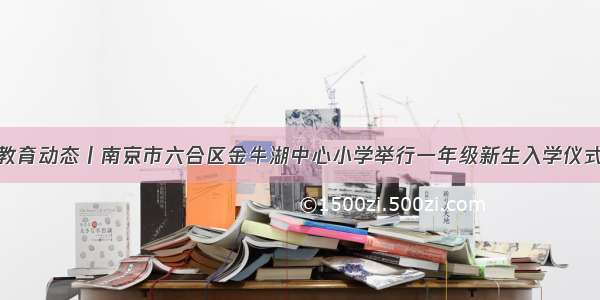 教育动态丨南京市六合区金牛湖中心小学举行一年级新生入学仪式