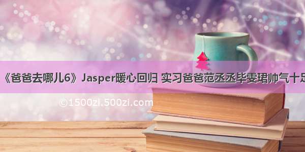 《爸爸去哪儿6》Jasper暖心回归 实习爸爸范丞丞毕雯珺帅气十足