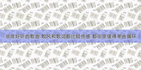 非常好听的歌曲 歌风和歌词都比较伤感 都非常值得单曲循环