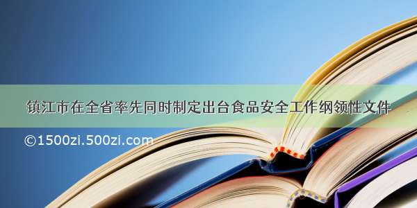 镇江市在全省率先同时制定出台食品安全工作纲领性文件