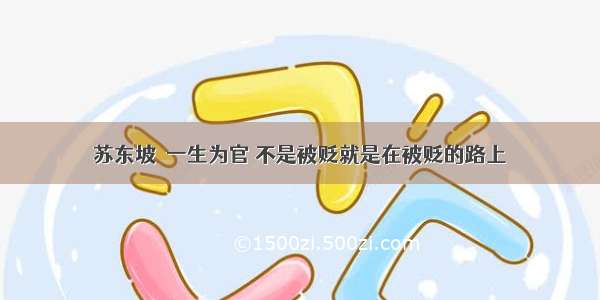 苏东坡│一生为官 不是被贬就是在被贬的路上