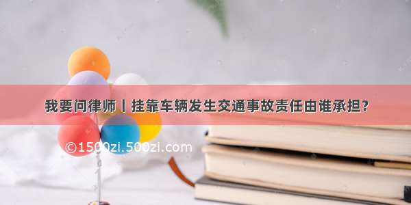 我要问律师丨挂靠车辆发生交通事故责任由谁承担？