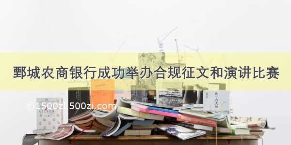 鄄城农商银行成功举办合规征文和演讲比赛