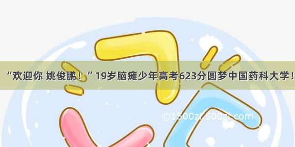 “欢迎你 姚俊鹏！”19岁脑瘫少年高考623分圆梦中国药科大学！