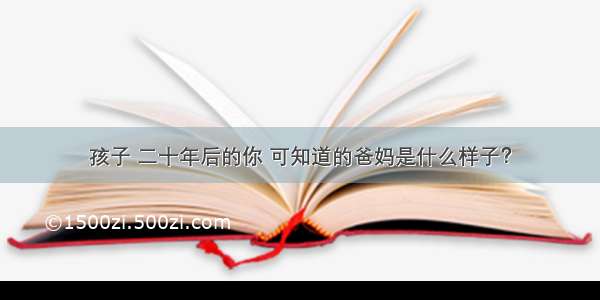 孩子 二十年后的你 可知道的爸妈是什么样子？