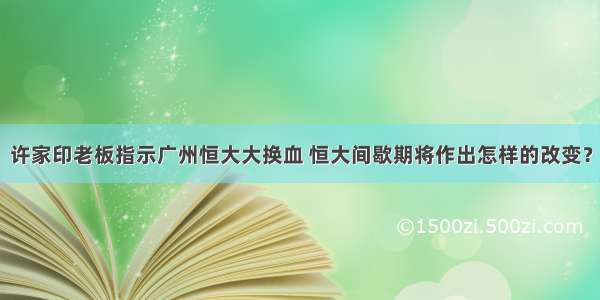 许家印老板指示广州恒大大换血 恒大间歇期将作出怎样的改变？