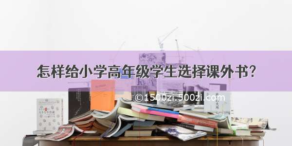 怎样给小学高年级学生选择课外书？