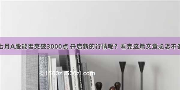 七月A股能否突破3000点 开启新的行情呢？看完这篇文章忐忑不安