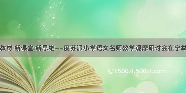 新教材 新课堂 新思维——度苏派小学语文名师教学观摩研讨会在宁举行