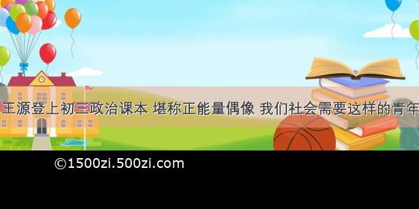 王源登上初三政治课本 堪称正能量偶像 我们社会需要这样的青年