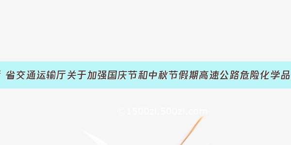 省公安厅 省交通运输厅关于加强国庆节和中秋节假期高速公路危险化学品运输车辆