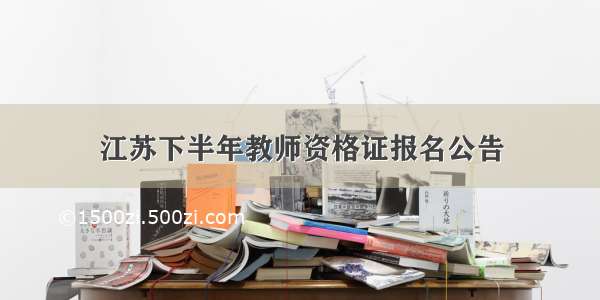 江苏下半年教师资格证报名公告