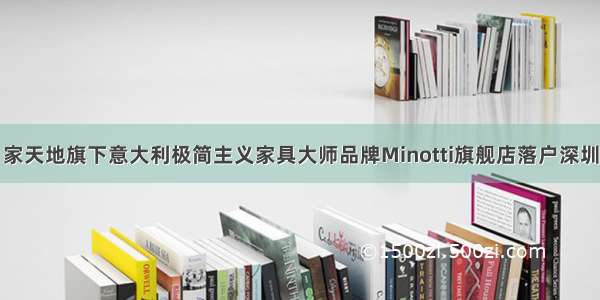 家天地旗下意大利极简主义家具大师品牌Minotti旗舰店落户深圳