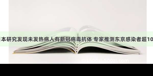 日本研究发现未发热病人有新冠病毒抗体 专家推测东京感染者超10万