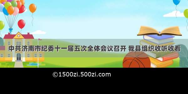 中共济南市纪委十一届五次全体会议召开 我县组织收听收看