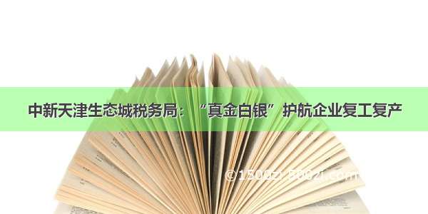 中新天津生态城税务局：“真金白银”护航企业复工复产