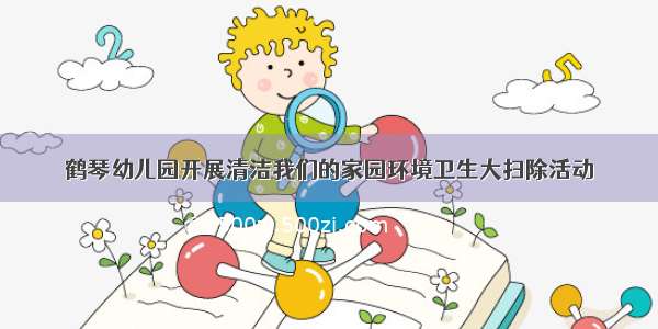 鹤琴幼儿园开展清洁我们的家园环境卫生大扫除活动