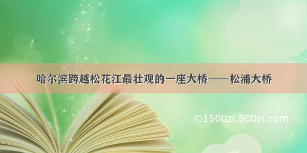 哈尔滨跨越松花江最壮观的一座大桥——松浦大桥