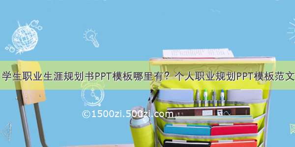 学生职业生涯规划书PPT模板哪里有？个人职业规划PPT模板范文