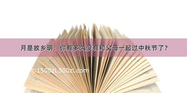 月是故乡明！你有多久没有和父母一起过中秋节了？