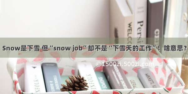 Snow是下雪 但“snow job”却不是“下雪天的工作”！啥意思？
