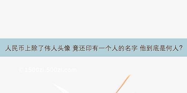 人民币上除了伟人头像 竟还印有一个人的名字 他到底是何人？