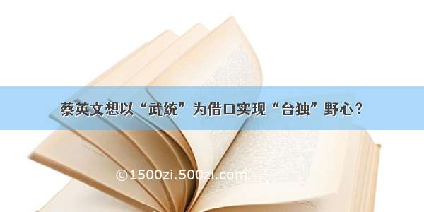 蔡英文想以“武统”为借口实现“台独”野心？