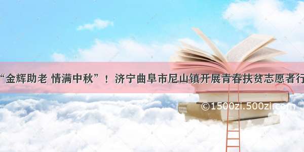 “金辉助老 情满中秋”！济宁曲阜市尼山镇开展青春扶贫志愿者行动