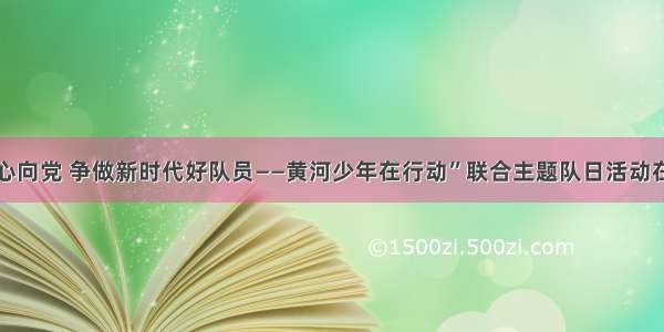 “红领巾心向党 争做新时代好队员——黄河少年在行动”联合主题队日活动在郑州举行