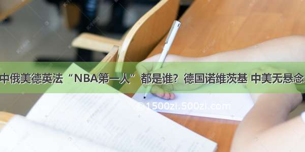 中俄美德英法“NBA第一人”都是谁？德国诺维茨基 中美无悬念！