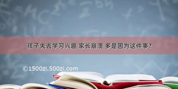 孩子失去学习兴趣 家长崩溃 多是因为这件事？