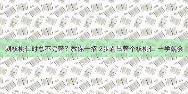 剥核桃仁时总不完整？教你一招 2步剥出整个核桃仁 一学就会