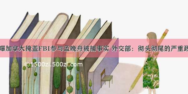 备忘录曝加拿大掩盖FBI参与孟晚舟被捕事实 外交部：彻头彻尾的严重政治事件