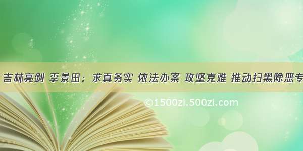 扫黑除恶 吉林亮剑 李景田：求真务实 依法办案 攻坚克难 推动扫黑除恶专项斗争不