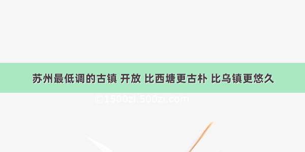 苏州最低调的古镇 开放 比西塘更古朴 比乌镇更悠久