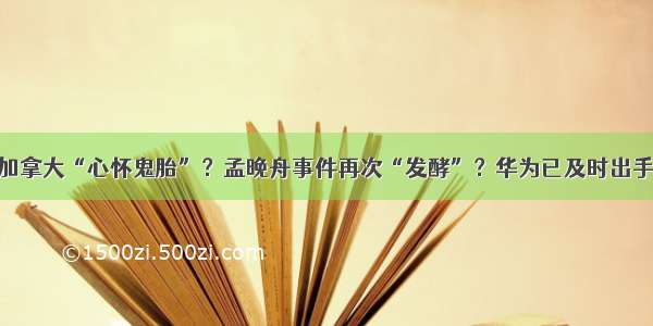 加拿大“心怀鬼胎”？孟晚舟事件再次“发酵”？华为已及时出手