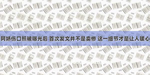 阿娇伤口照被曝光后 首次发文并不是卖惨 这一细节才是让人暖心