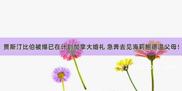 贾斯汀比伯被爆已在计划加拿大婚礼 急奔去见海莉鲍德温父母！