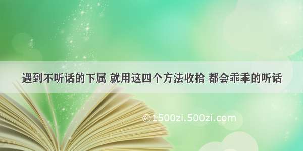 遇到不听话的下属 就用这四个方法收拾 都会乖乖的听话