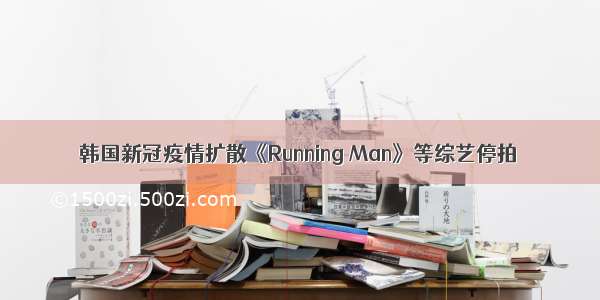 韩国新冠疫情扩散《Running Man》等综艺停拍