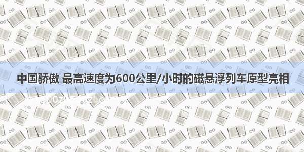 中国骄傲 最高速度为600公里/小时的磁悬浮列车原型亮相