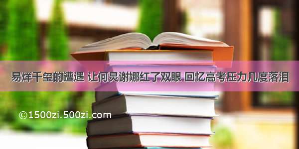 易烊千玺的遭遇 让何炅谢娜红了双眼 回忆高考压力几度落泪