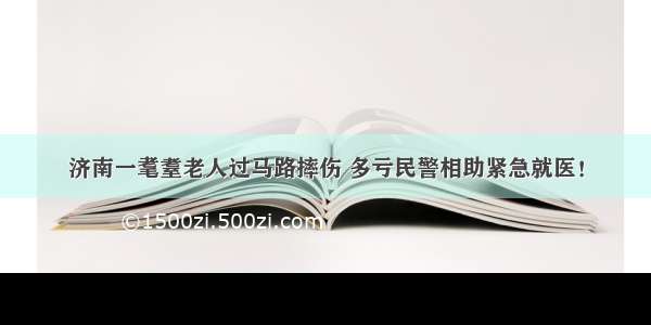 济南一耄耋老人过马路摔伤 多亏民警相助紧急就医！