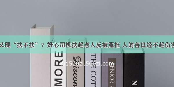 又现“扶不扶”？好心司机扶起老人反被冤枉 人的善良经不起伤害