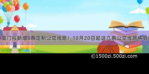 好消息！厦门拟新增6条定制公交线路！10月20日起这几条公交线路将会调整……