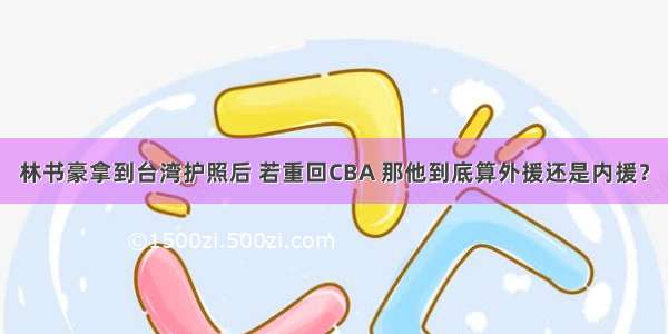 林书豪拿到台湾护照后 若重回CBA 那他到底算外援还是内援？